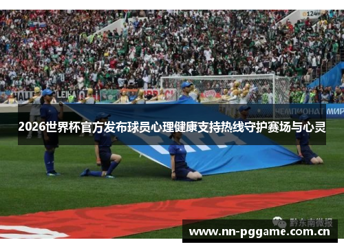 2026世界杯官方发布球员心理健康支持热线守护赛场与心灵 2026世界杯官方发布球员心理健康支持热线守护赛场与心灵
