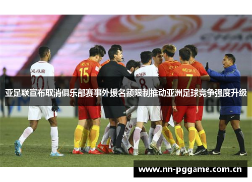 亚足联宣布取消俱乐部赛事外援名额限制推动亚洲足球竞争强度升级