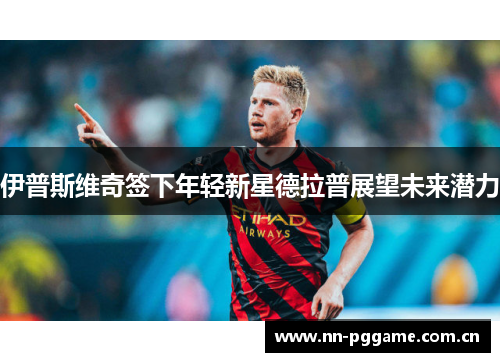 伊普斯维奇签下年轻新星德拉普展望未来潜力 伊普斯维奇签下年轻新星德拉普展望未来潜力