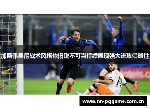 加斯佩里尼战术风格依旧锐不可当持续展现强大进攻侵略性