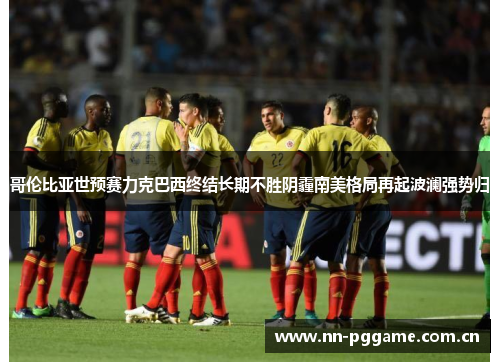 哥伦比亚世预赛力克巴西终结长期不胜阴霾南美格局再起波澜强势归 哥伦比亚世预赛力克巴西终结长期不胜阴霾南美格局再起波澜强势归