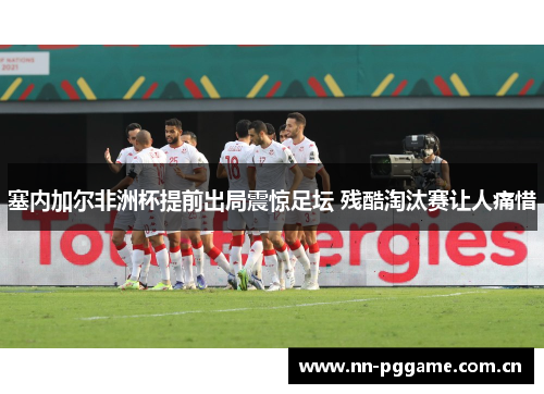 塞内加尔非洲杯提前出局震惊足坛 残酷淘汰赛让人痛惜 塞内加尔非洲杯提前出局震惊足坛 残酷淘汰赛让人痛惜